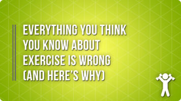 Everything You Think You Know About Exercise Is Wrong